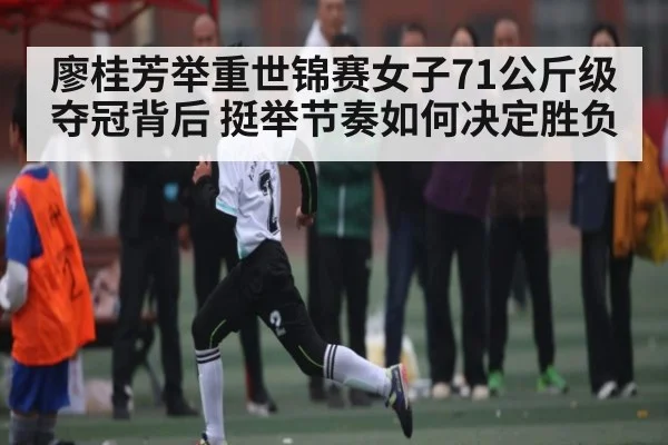 廖桂芳举重世锦赛女子71公斤级夺冠背后 挺举节奏如何决定胜负